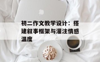 初二作文教学设计：搭建叙事框架与灌注情感温度