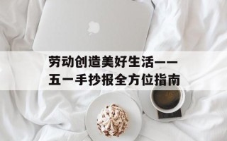 劳动创造美好生活——五一手抄报全方位指南