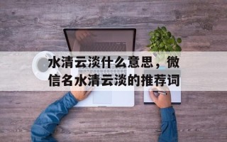 水清云淡什么意思，微信名水清云淡的推荐词