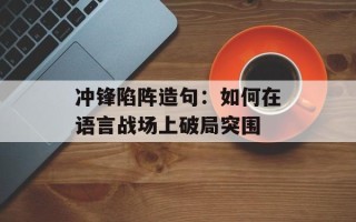 冲锋陷阵造句：如何在语言战场上破局突围