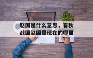 赵国是什么意思，春秋战国赵国是现在的哪里