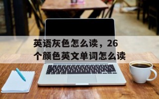 英语灰色怎么读，26个颜色英文单词怎么读