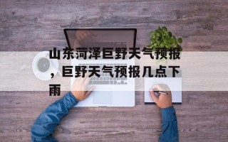 山东菏泽巨野天气预报，巨野天气预报几点下雨