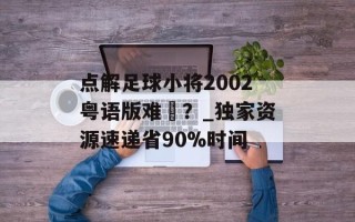点解足球小将2002粤语版难揾？_独家资源速递省90%时间