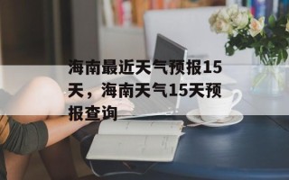 海南最近天气预报15天，海南天气15天预报查询