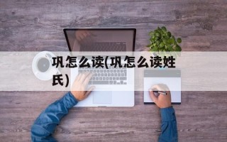 巩怎么读(巩怎么读姓氏)