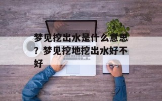 梦见挖出水是什么意思？梦见挖地挖出水好不好