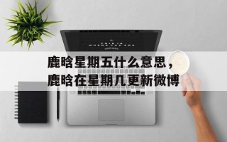 鹿晗星期五什么意思，鹿晗在星期几更新微博
