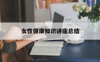 女性健康知识讲座总结