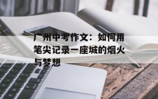 广州中考作文：如何用笔尖记录一座城的烟火与梦想