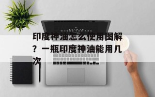 印度神油怎么使用图解？一瓶印度神油能用几次
