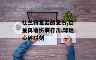 杜兰特复出战受伤,巨星再遭伤病打击,球迷心碎时刻