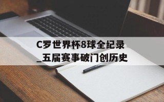 C罗世界杯8球全纪录_五届赛事破门创历史