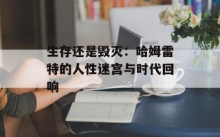 生存还是毁灭：哈姆雷特的人性迷宫与时代回响