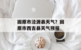 固原市泾源县天气？固原市西吉县天气预报
