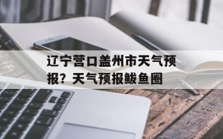 辽宁营口盖州市天气预报？天气预报鲅鱼圈