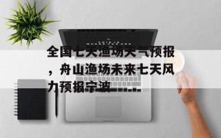 全国七天渔场天气预报，舟山渔场未来七天风力预报宁波