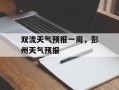 双流天气预报一周，彭州天气预报