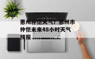 惠州仲恺天气？惠州市仲恺未来48小时天气预报
