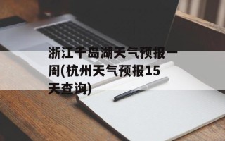 浙江千岛湖天气预报一周(杭州天气预报15天查询)
