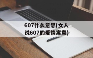 607什么意思(女人说607的爱情寓意)