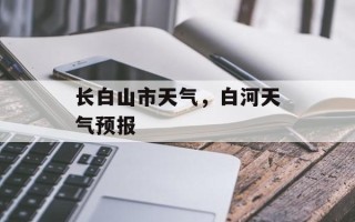 长白山市天气，白河天气预报