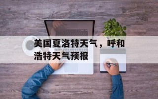 美国夏洛特天气，呼和浩特天气预报