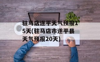 驻马店遂平天气预报15天(驻马店市遂平县天气预报20天)