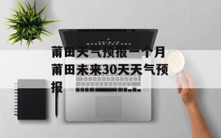 莆田天气预报一个月 莆田未来30天天气预报