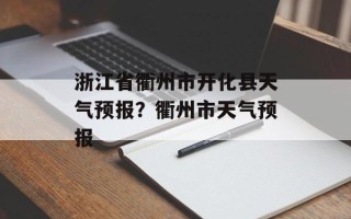 浙江省衢州市开化县天气预报？衢州市天气预报