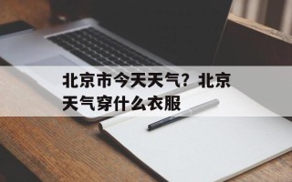 北京市今天天气？北京天气穿什么衣服