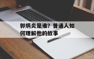 郭炳炎是谁？普通人如何理解他的故事