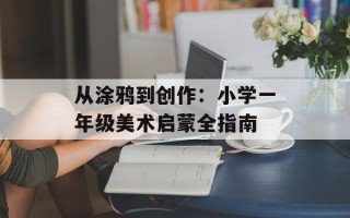 从涂鸦到创作：小学一年级美术启蒙全指南