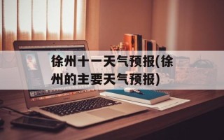 徐州十一天气预报(徐州的主要天气预报)
