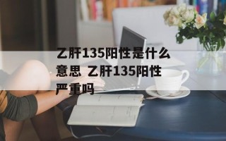乙肝135阳性是什么意思 乙肝135阳性严重吗