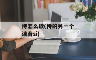 侍怎么读(侍的另一个读音si)