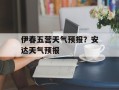 伊春五营天气预报？安达天气预报
