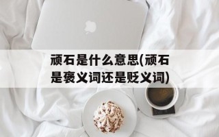 顽石是什么意思(顽石是褒义词还是贬义词)