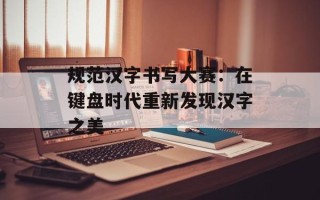 规范汉字书写大赛：在键盘时代重新发现汉字之美