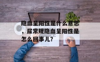 隐血呈阳性是什么意思，尿常规隐血呈阳性是怎么回事儿？