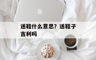 送鞋什么意思？送鞋子吉利吗