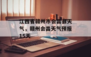 江西省赣州市会昌县天气，赣州会昌天气预报15天