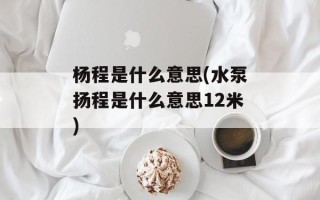 杨程是什么意思(水泵扬程是什么意思12米)