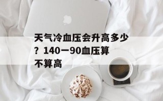 天气冷血压会升高多少？140一90血压算不算高