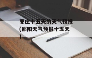 枣庄十五天的天气预报(邵阳天气预报十五天)