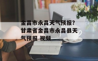 金昌市永昌天气预报？甘肃省金昌市永昌县天气预报 视频