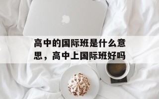 高中的国际班是什么意思，高中上国际班好吗