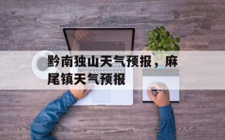 黔南独山天气预报，麻尾镇天气预报