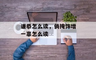 谦恭怎么读，倘掩饰增一辜怎么读