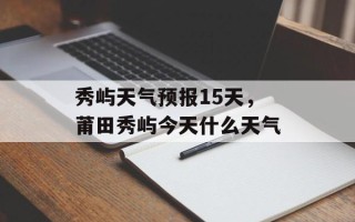 秀屿天气预报15天，莆田秀屿今天什么天气